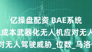 亿操盘配资 BAE系统公司推出低成本武器化无人机应对无人驾驶威胁_位数_马洛伊_单枚