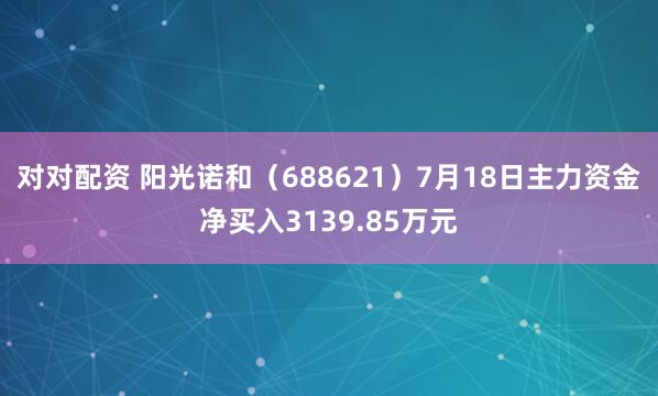 对对配资 阳光诺和(688621)7月18日主力资金净买入3139.85万元