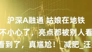沪深A融通 姑娘在地铁上睡觉也太不小心了,亮点都被别人看到了,真尴尬!_减肥_汪星人_红土地