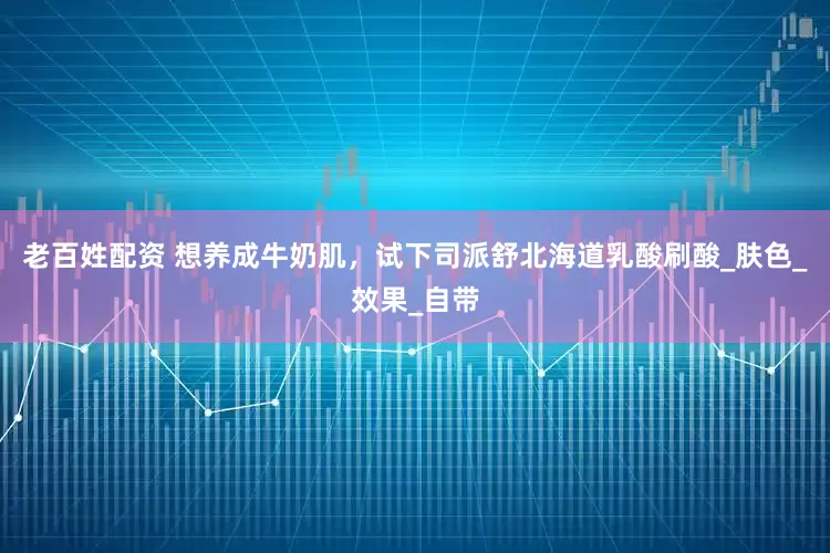 老百姓配资 想养成牛奶肌,试下司派舒北海道乳酸刷酸_肤色_效果_自带