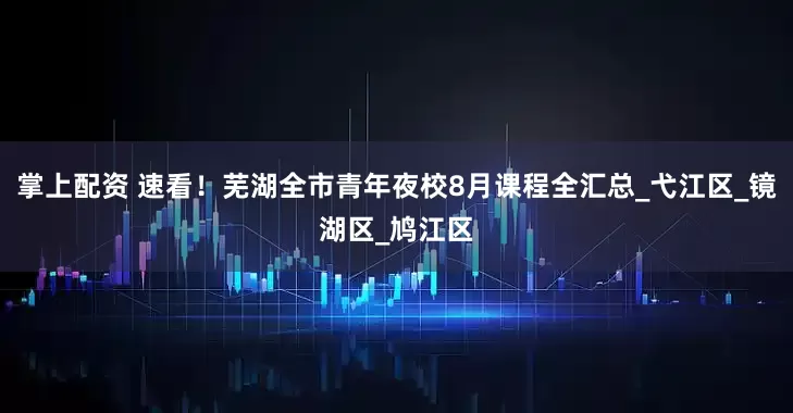 掌上配资 速看！芜湖全市青年夜校8月课程全汇总_弋江区_镜湖区_鸠江区