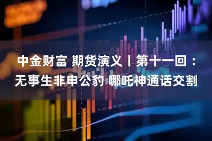 中金财富 期货演义丨第十一回 ：无事生非申公豹 哪吒神通话交割