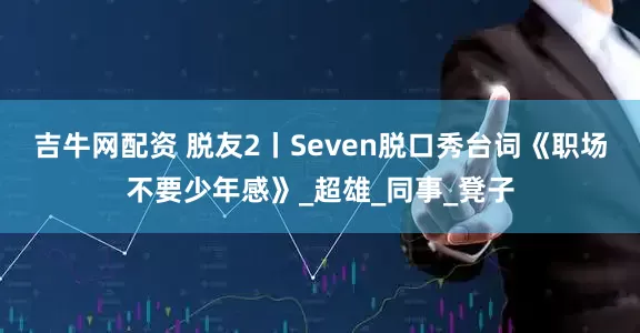 吉牛网配资 脱友2丨Seven脱口秀台词《职场不要少年感》_超雄_同事_凳子