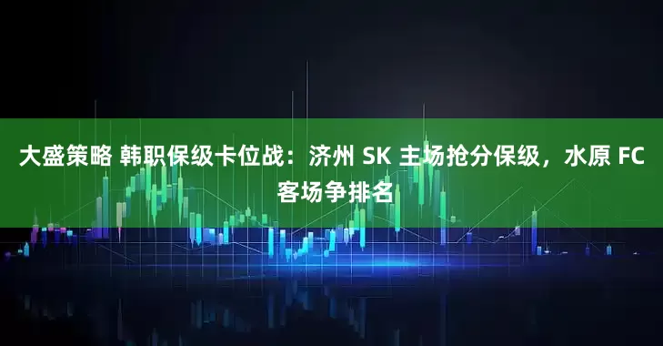 大盛策略 韩职保级卡位战:济州 SK 主场抢分保级,水原 FC 客场争排名