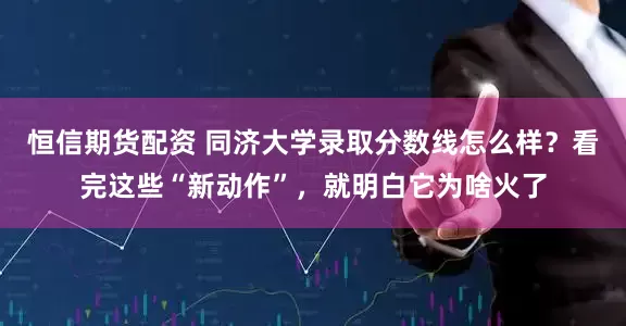 恒信期货配资 同济大学录取分数线怎么样？看完这些“新动作”，就明白它为啥火了