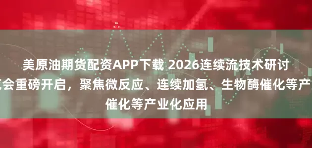 美原油期货配资APP下载 2026连续流技术研讨会暨展览会重磅开启，聚焦微反应、连续加氢、生物酶催化等产业化应用