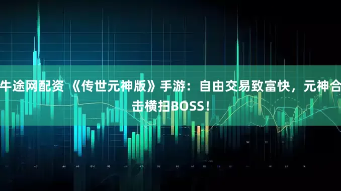 牛途网配资 《传世元神版》手游：自由交易致富快，元神合击横扫BOSS！