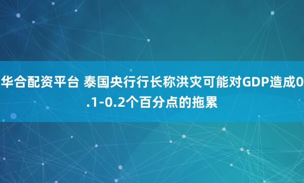 华合配资平台 泰国央行行长称洪灾可能对GDP造成0.1-0.2个百分点的拖累