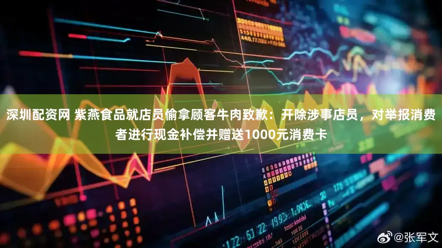 深圳配资网 紫燕食品就店员偷拿顾客牛肉致歉：开除涉事店员，对举报消费者进行现金补偿并赠送1000元消费卡