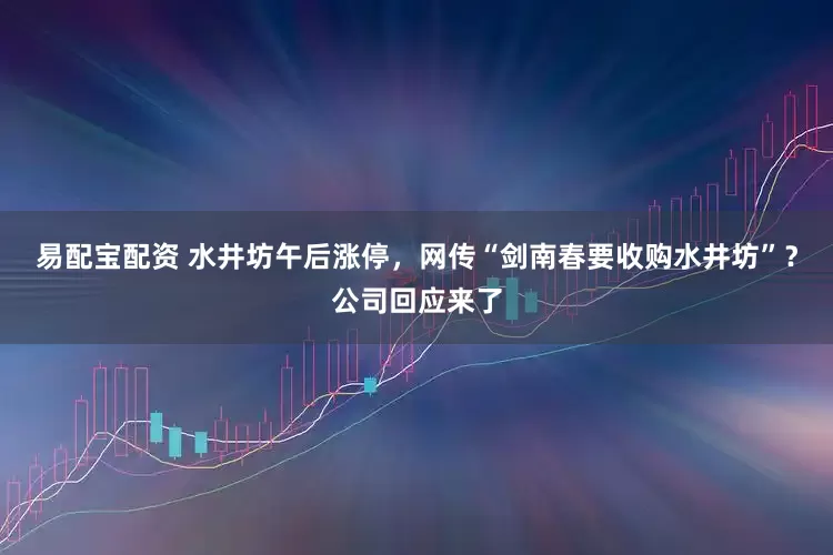 易配宝配资 水井坊午后涨停，网传“剑南春要收购水井坊”？公司回应来了