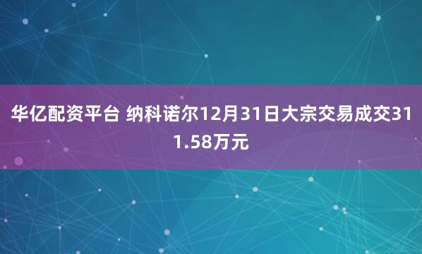 华亿配资平台 纳科诺尔12月31日大宗交易成交311.58万元