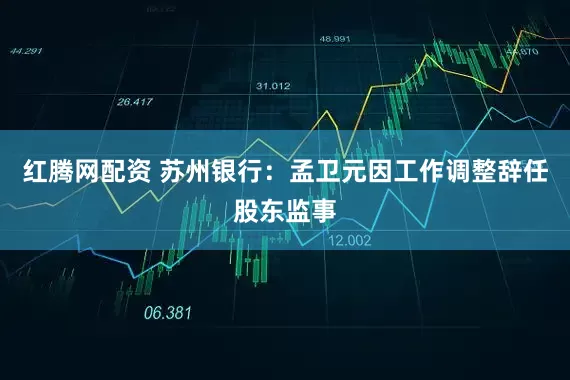 红腾网配资 苏州银行:孟卫元因工作调整辞任股东监事