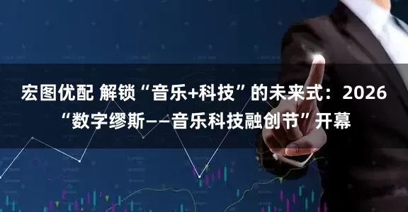宏图优配 解锁“音乐+科技”的未来式：2026“数字缪斯——音乐科技融创节”开幕