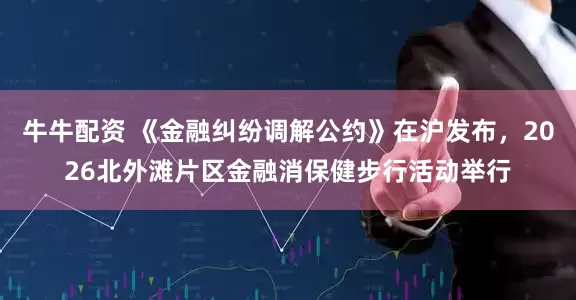 牛牛配资 《金融纠纷调解公约》在沪发布，2026北外滩片区金融消保健步行活动举行