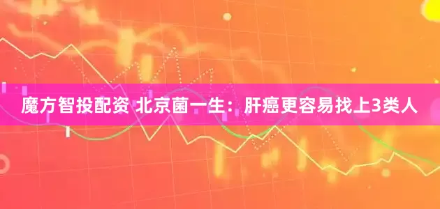 魔方智投配资 北京菌一生:肝癌更容易找上3类人