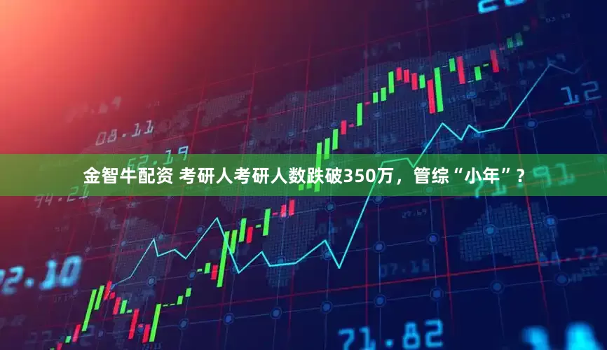 金智牛配资 考研人考研人数跌破350万，管综“小年”？