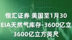 恒汇证券 美国至1月30日当周EIA天然气库存-3600亿立方英尺