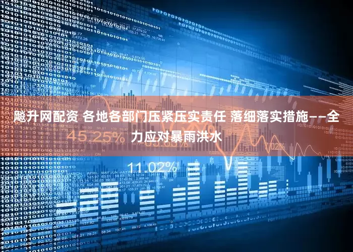 飚升网配资 各地各部门压紧压实责任 落细落实措施——全力应对暴雨洪水